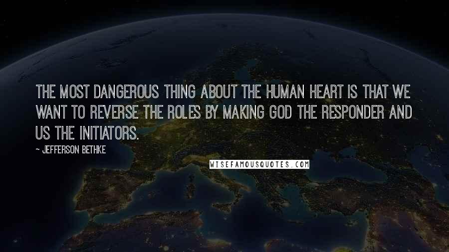 Jefferson Bethke Quotes: The most dangerous thing about the human heart is that we want to reverse the roles by making God the responder and us the initiators.