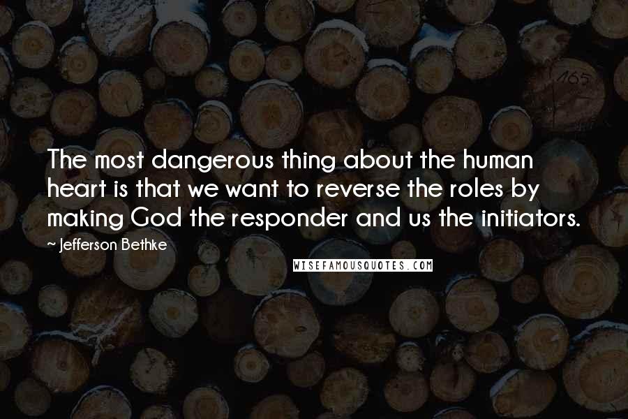 Jefferson Bethke Quotes: The most dangerous thing about the human heart is that we want to reverse the roles by making God the responder and us the initiators.