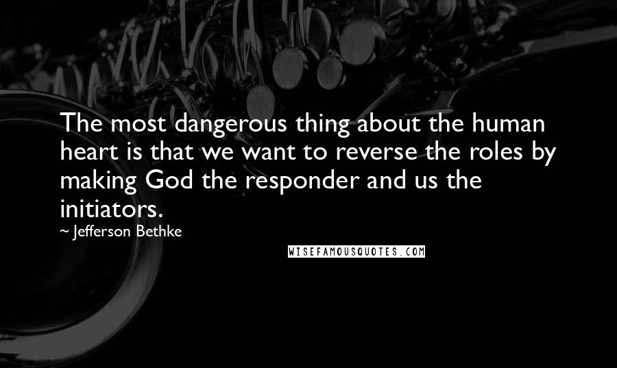 Jefferson Bethke Quotes: The most dangerous thing about the human heart is that we want to reverse the roles by making God the responder and us the initiators.