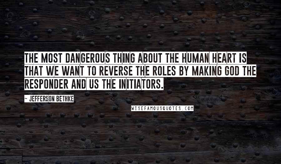 Jefferson Bethke Quotes: The most dangerous thing about the human heart is that we want to reverse the roles by making God the responder and us the initiators.