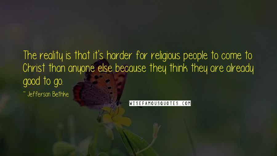 Jefferson Bethke Quotes: The reality is that it's harder for religious people to come to Christ than anyone else because they think they are already good to go.