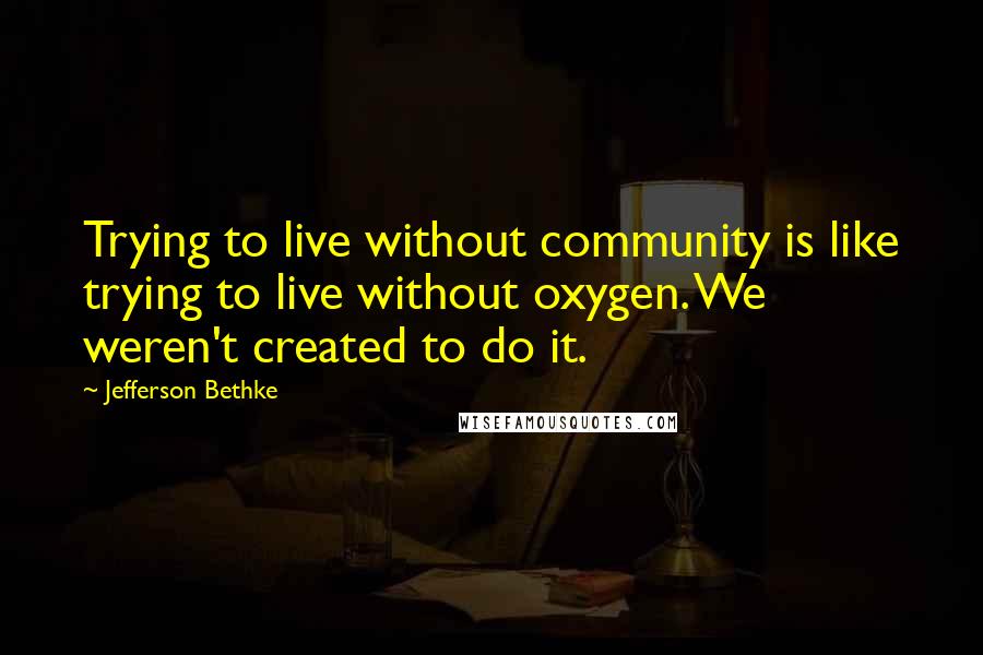 Jefferson Bethke Quotes: Trying to live without community is like trying to live without oxygen. We weren't created to do it.