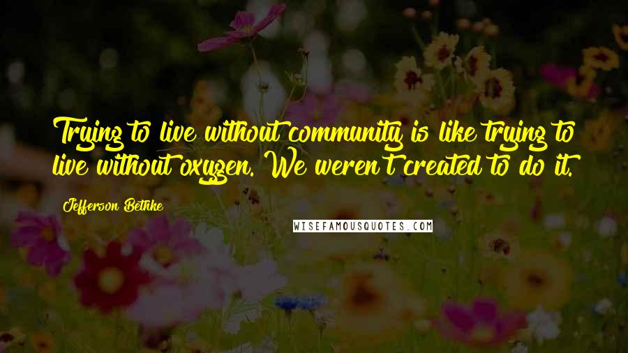 Jefferson Bethke Quotes: Trying to live without community is like trying to live without oxygen. We weren't created to do it.