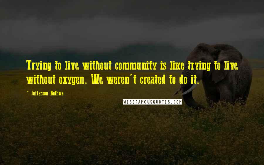 Jefferson Bethke Quotes: Trying to live without community is like trying to live without oxygen. We weren't created to do it.