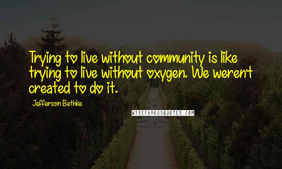 Jefferson Bethke Quotes: Trying to live without community is like trying to live without oxygen. We weren't created to do it.