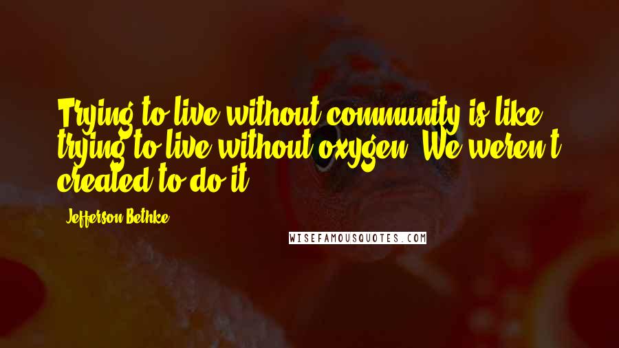 Jefferson Bethke Quotes: Trying to live without community is like trying to live without oxygen. We weren't created to do it.