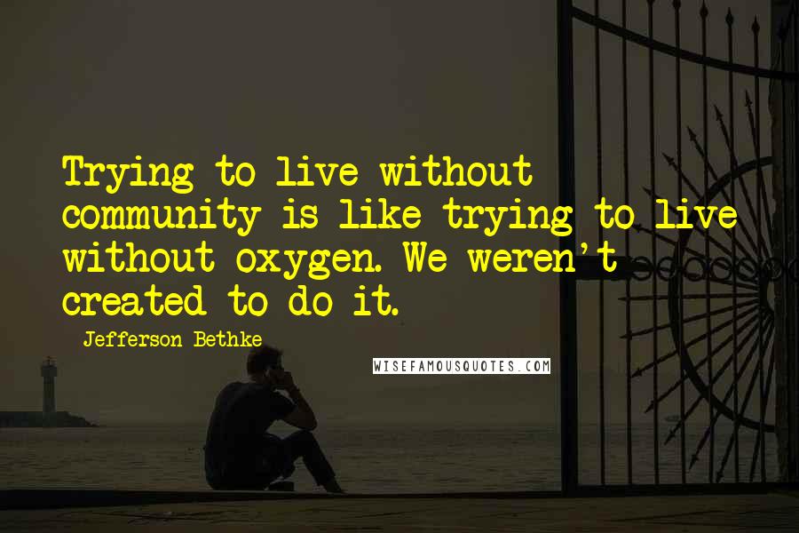 Jefferson Bethke Quotes: Trying to live without community is like trying to live without oxygen. We weren't created to do it.