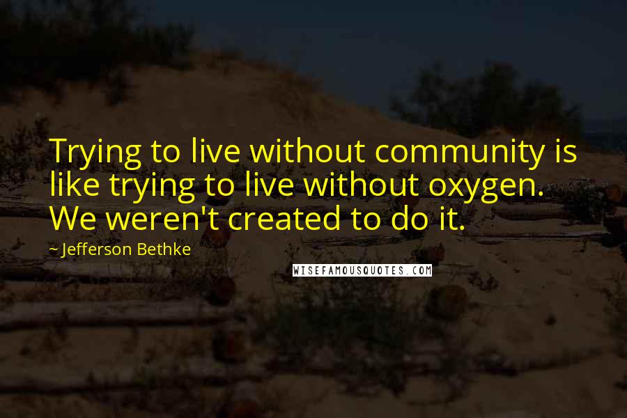 Jefferson Bethke Quotes: Trying to live without community is like trying to live without oxygen. We weren't created to do it.