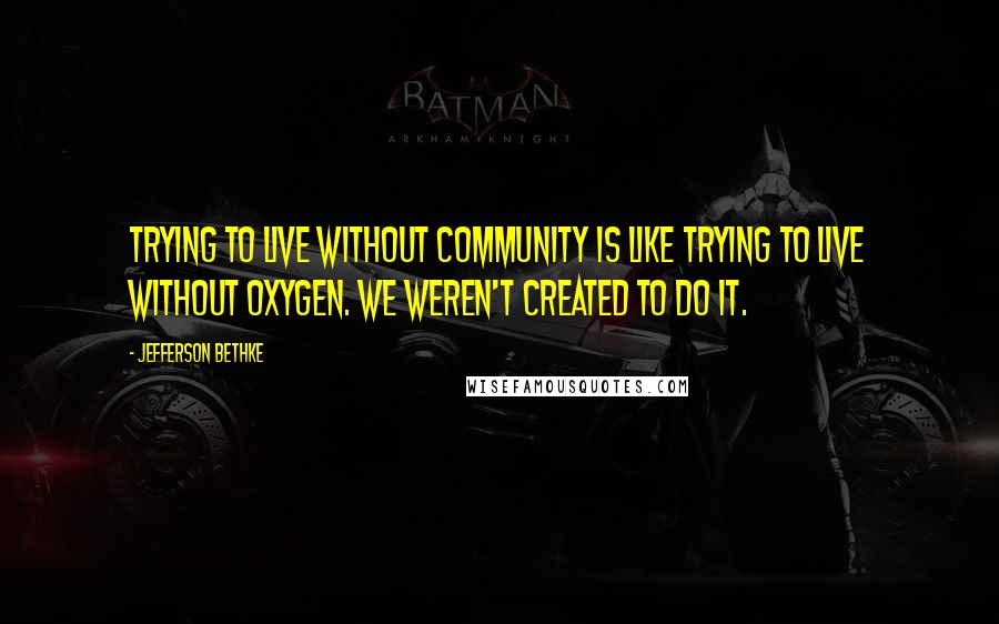 Jefferson Bethke Quotes: Trying to live without community is like trying to live without oxygen. We weren't created to do it.