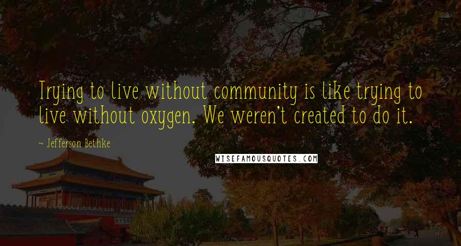 Jefferson Bethke Quotes: Trying to live without community is like trying to live without oxygen. We weren't created to do it.