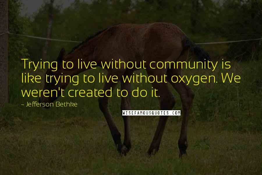 Jefferson Bethke Quotes: Trying to live without community is like trying to live without oxygen. We weren't created to do it.