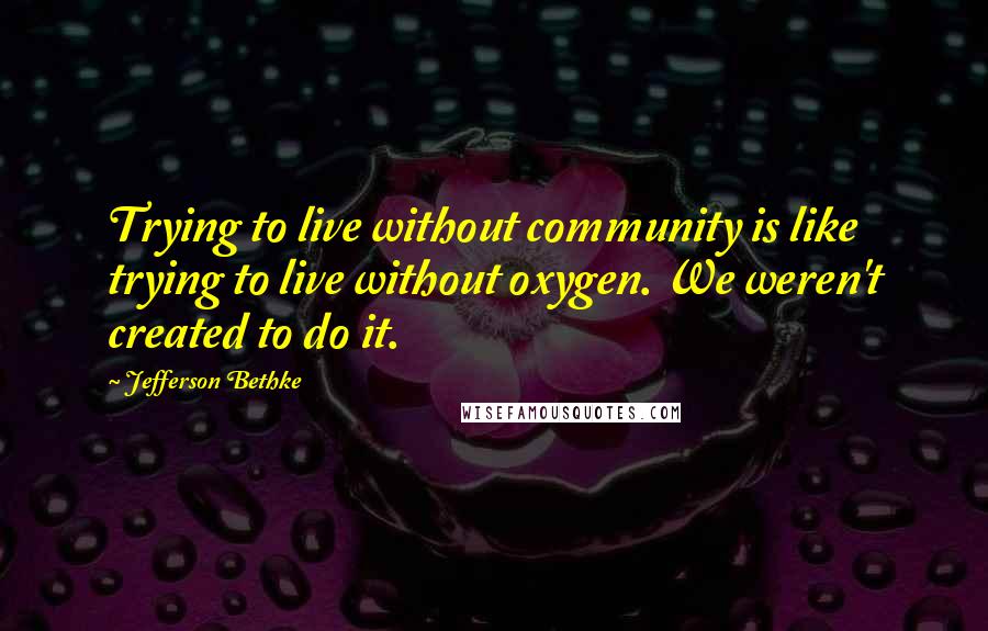 Jefferson Bethke Quotes: Trying to live without community is like trying to live without oxygen. We weren't created to do it.