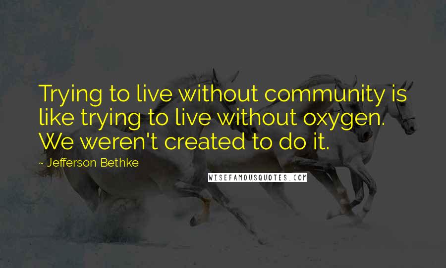 Jefferson Bethke Quotes: Trying to live without community is like trying to live without oxygen. We weren't created to do it.