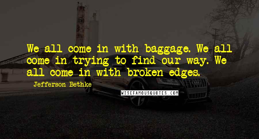 Jefferson Bethke Quotes: We all come in with baggage. We all come in trying to find our way. We all come in with broken edges.