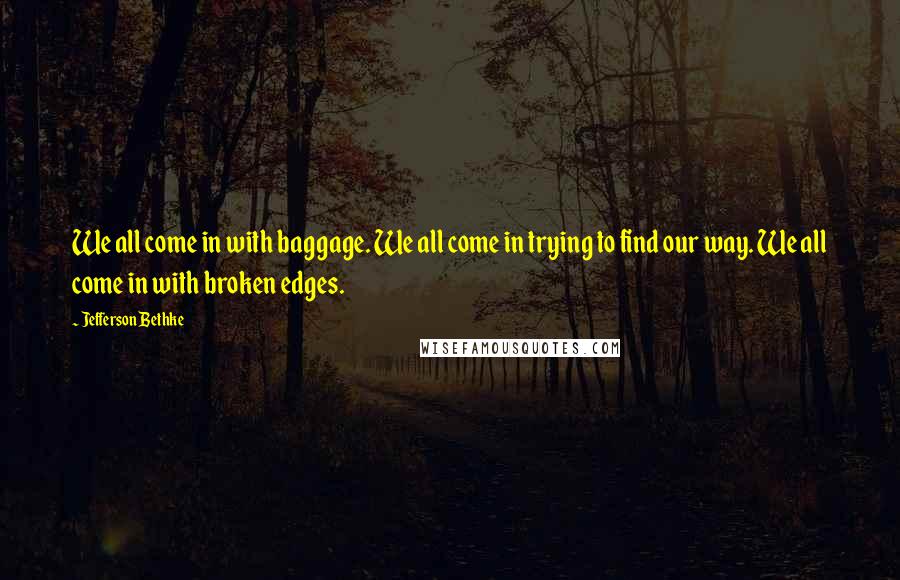 Jefferson Bethke Quotes: We all come in with baggage. We all come in trying to find our way. We all come in with broken edges.