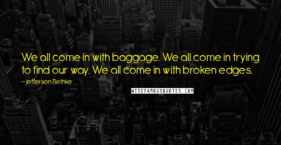 Jefferson Bethke Quotes: We all come in with baggage. We all come in trying to find our way. We all come in with broken edges.