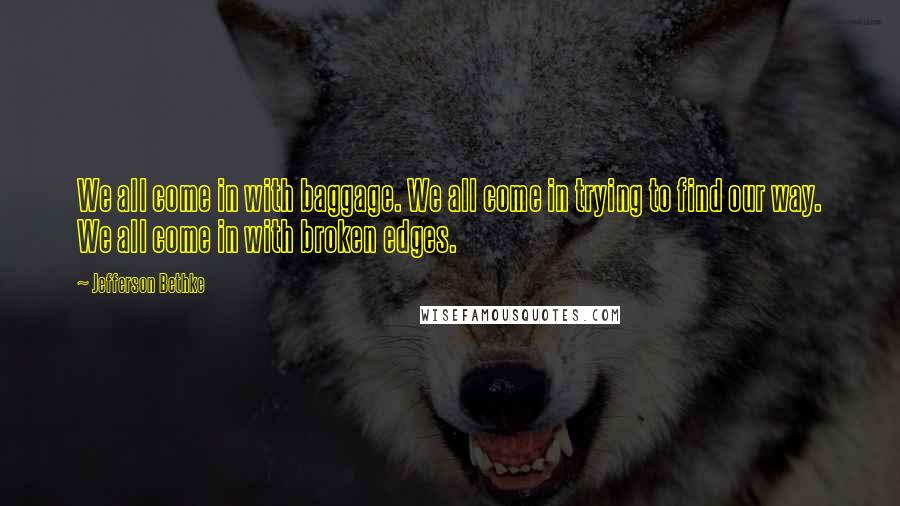 Jefferson Bethke Quotes: We all come in with baggage. We all come in trying to find our way. We all come in with broken edges.