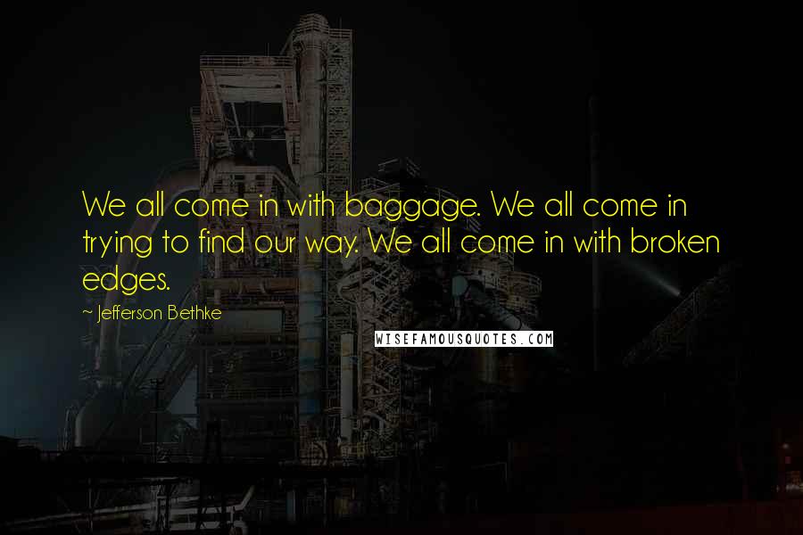 Jefferson Bethke Quotes: We all come in with baggage. We all come in trying to find our way. We all come in with broken edges.