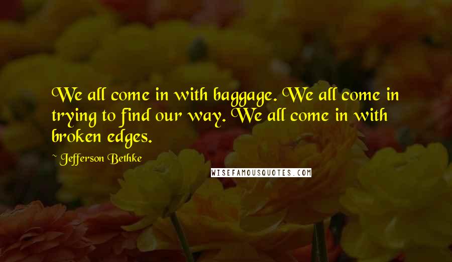 Jefferson Bethke Quotes: We all come in with baggage. We all come in trying to find our way. We all come in with broken edges.