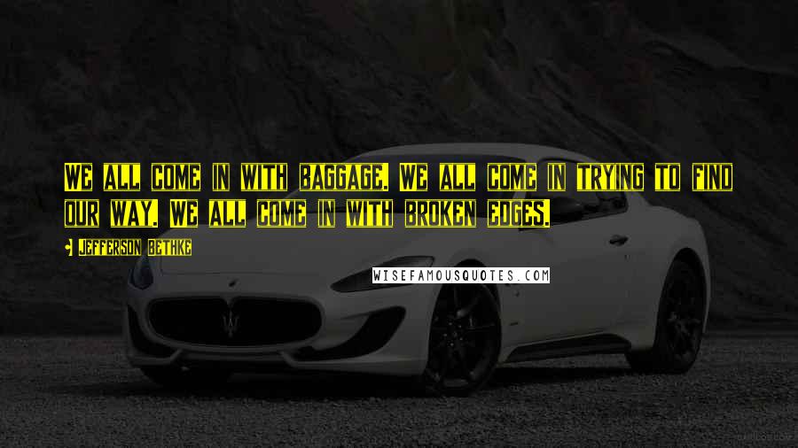 Jefferson Bethke Quotes: We all come in with baggage. We all come in trying to find our way. We all come in with broken edges.