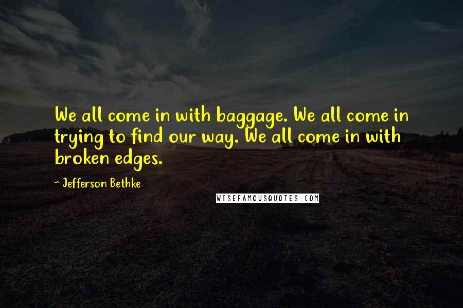 Jefferson Bethke Quotes: We all come in with baggage. We all come in trying to find our way. We all come in with broken edges.