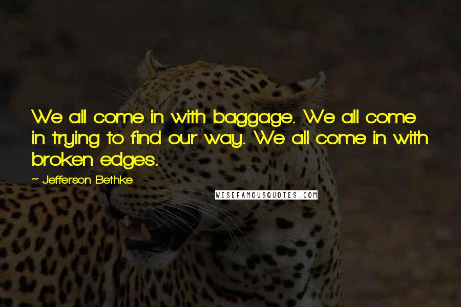 Jefferson Bethke Quotes: We all come in with baggage. We all come in trying to find our way. We all come in with broken edges.