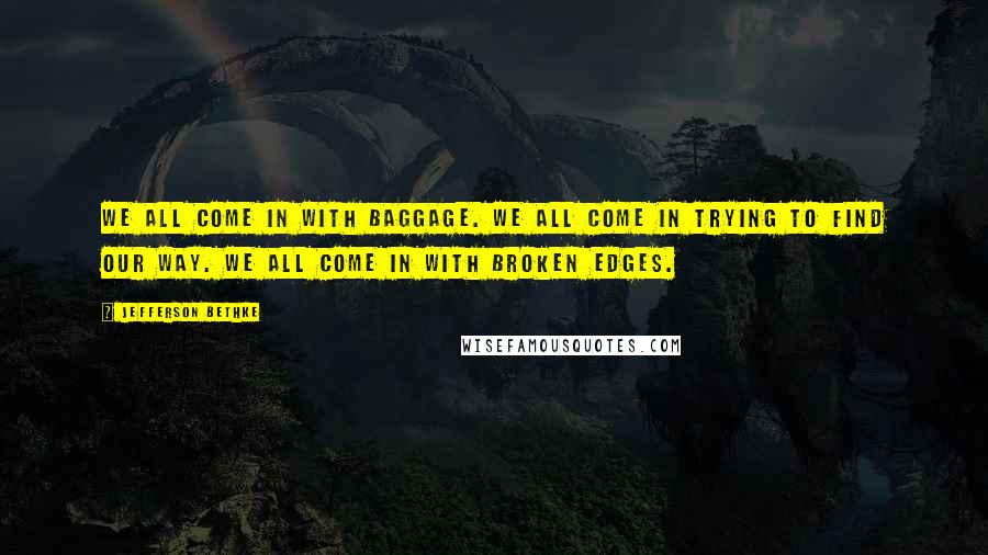 Jefferson Bethke Quotes: We all come in with baggage. We all come in trying to find our way. We all come in with broken edges.