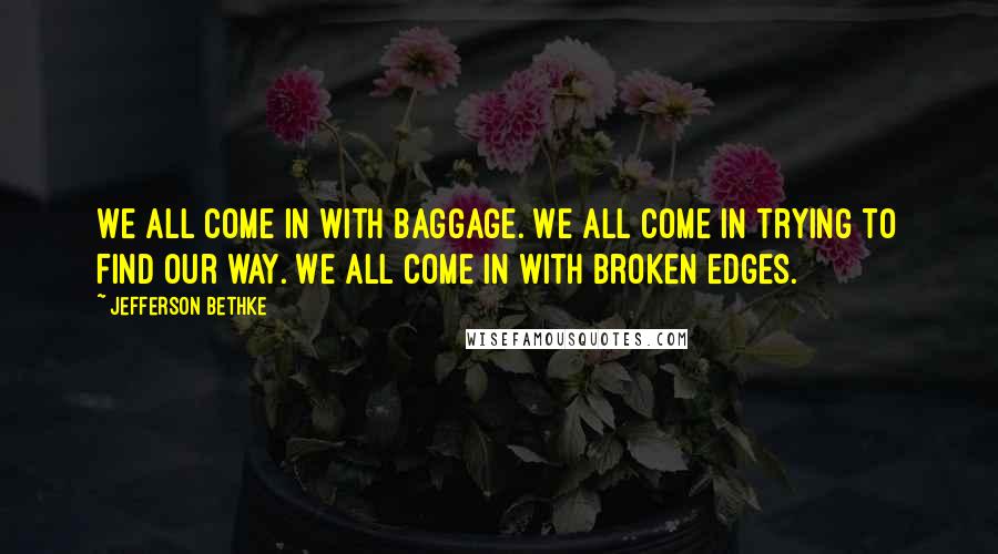 Jefferson Bethke Quotes: We all come in with baggage. We all come in trying to find our way. We all come in with broken edges.