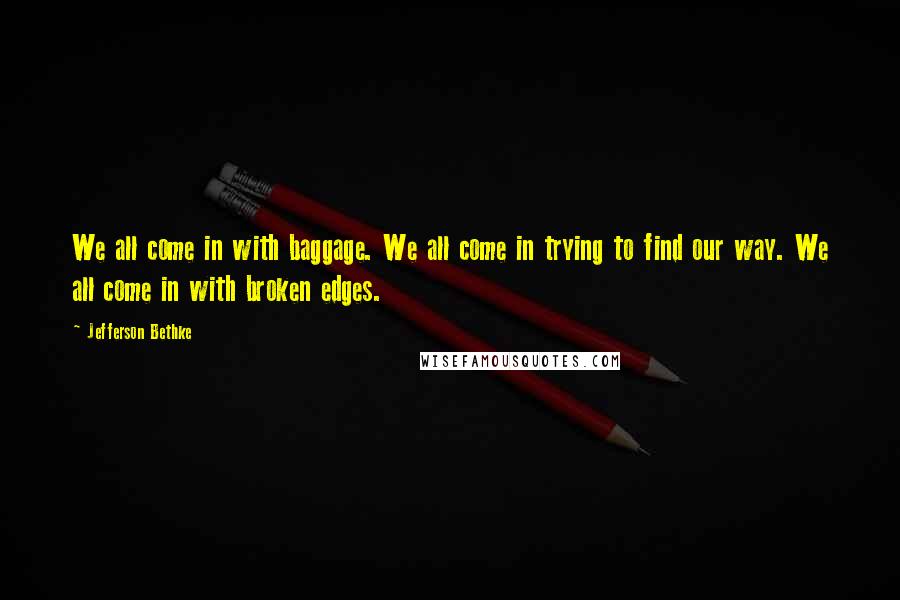 Jefferson Bethke Quotes: We all come in with baggage. We all come in trying to find our way. We all come in with broken edges.