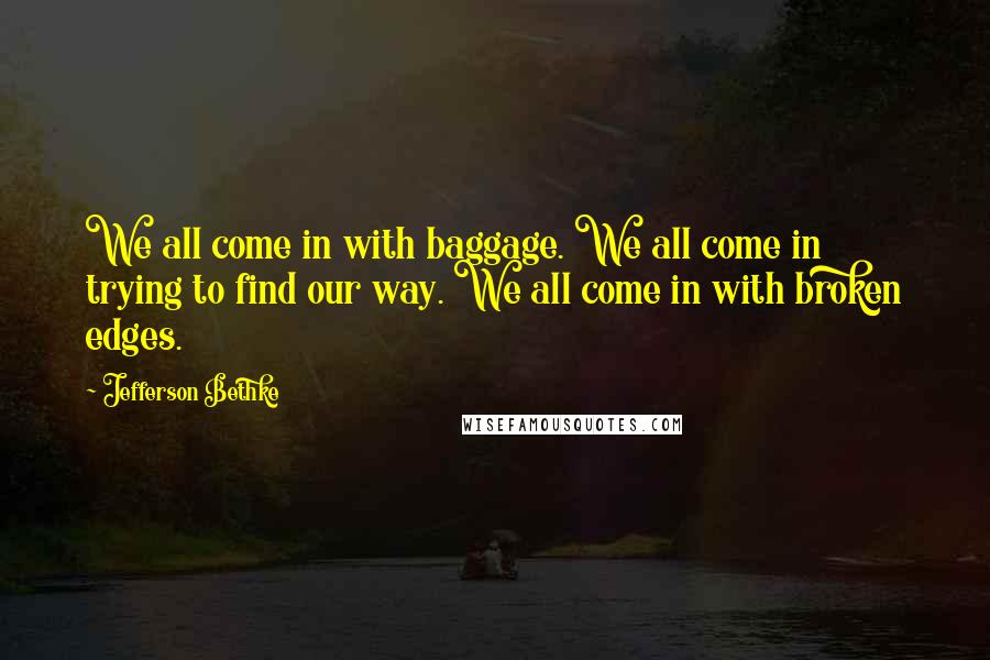 Jefferson Bethke Quotes: We all come in with baggage. We all come in trying to find our way. We all come in with broken edges.