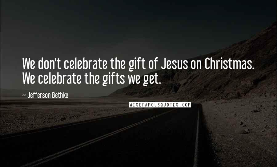 Jefferson Bethke Quotes: We don't celebrate the gift of Jesus on Christmas. We celebrate the gifts we get.