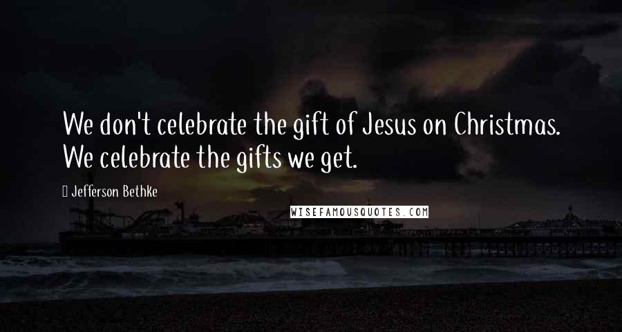 Jefferson Bethke Quotes: We don't celebrate the gift of Jesus on Christmas. We celebrate the gifts we get.