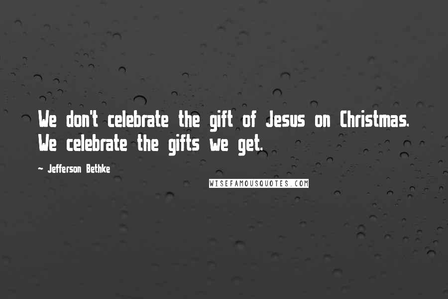 Jefferson Bethke Quotes: We don't celebrate the gift of Jesus on Christmas. We celebrate the gifts we get.