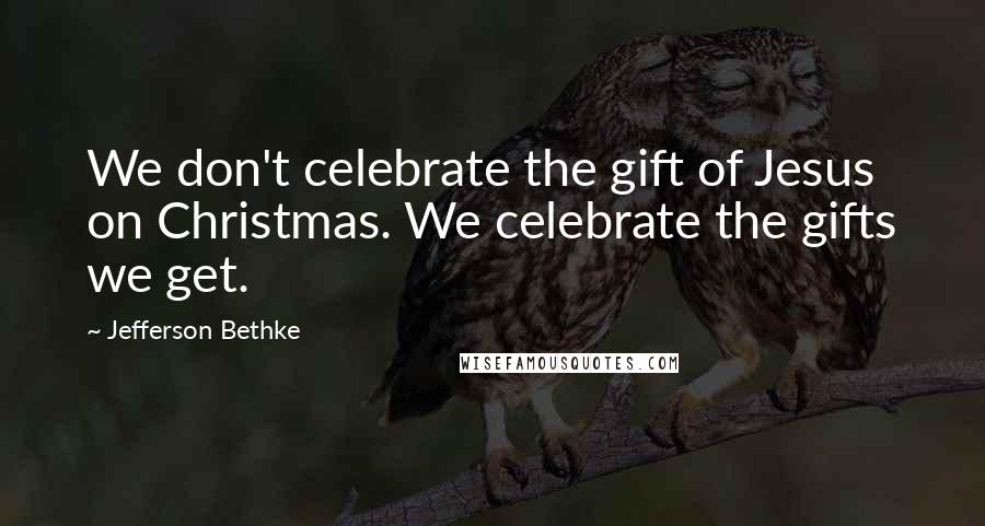 Jefferson Bethke Quotes: We don't celebrate the gift of Jesus on Christmas. We celebrate the gifts we get.