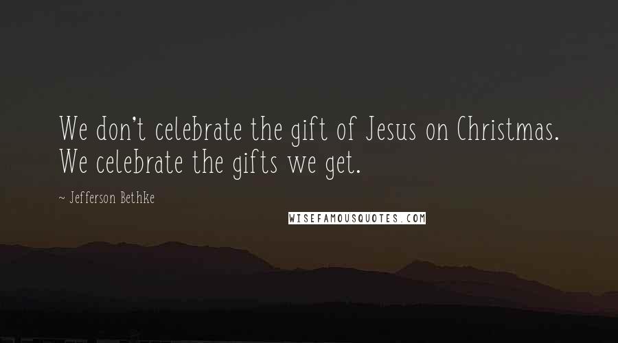Jefferson Bethke Quotes: We don't celebrate the gift of Jesus on Christmas. We celebrate the gifts we get.