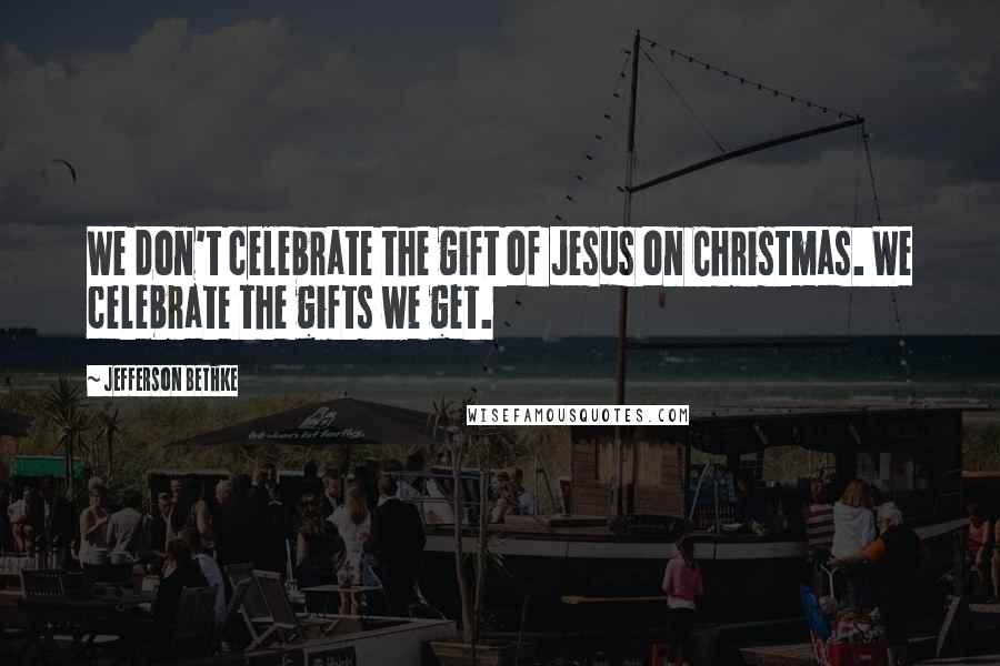 Jefferson Bethke Quotes: We don't celebrate the gift of Jesus on Christmas. We celebrate the gifts we get.