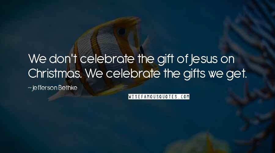 Jefferson Bethke Quotes: We don't celebrate the gift of Jesus on Christmas. We celebrate the gifts we get.