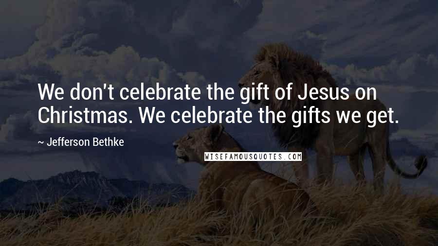 Jefferson Bethke Quotes: We don't celebrate the gift of Jesus on Christmas. We celebrate the gifts we get.