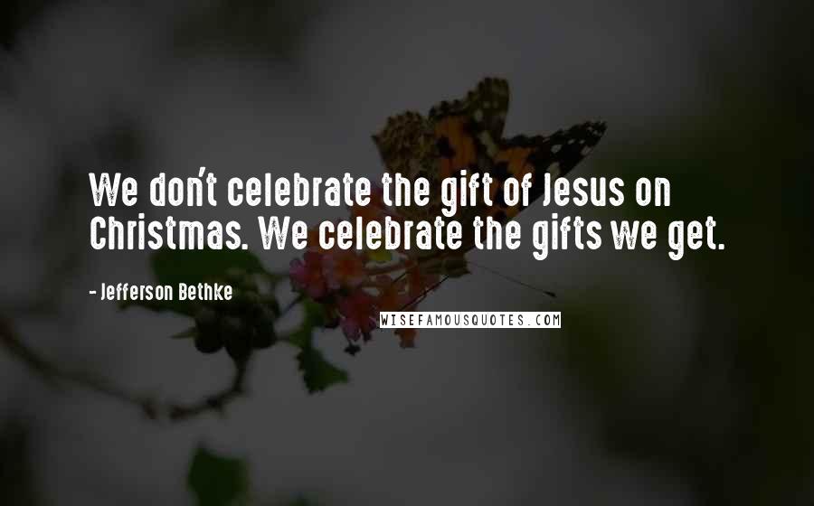 Jefferson Bethke Quotes: We don't celebrate the gift of Jesus on Christmas. We celebrate the gifts we get.