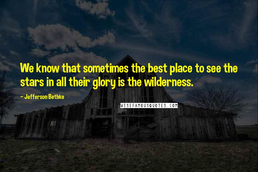 Jefferson Bethke Quotes: We know that sometimes the best place to see the stars in all their glory is the wilderness.