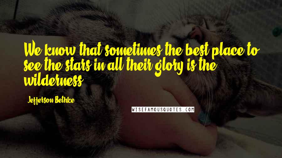 Jefferson Bethke Quotes: We know that sometimes the best place to see the stars in all their glory is the wilderness.