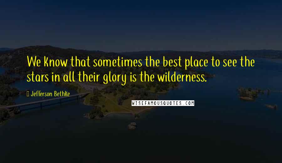 Jefferson Bethke Quotes: We know that sometimes the best place to see the stars in all their glory is the wilderness.