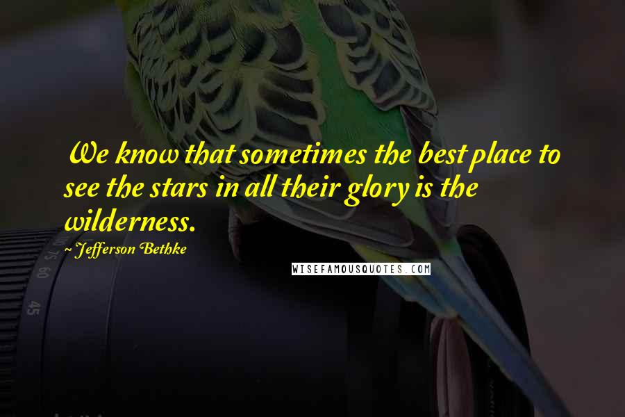 Jefferson Bethke Quotes: We know that sometimes the best place to see the stars in all their glory is the wilderness.