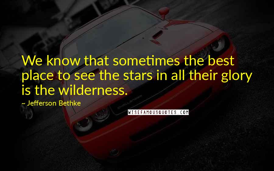 Jefferson Bethke Quotes: We know that sometimes the best place to see the stars in all their glory is the wilderness.