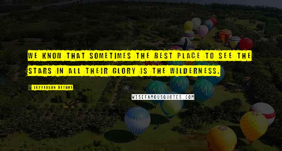 Jefferson Bethke Quotes: We know that sometimes the best place to see the stars in all their glory is the wilderness.