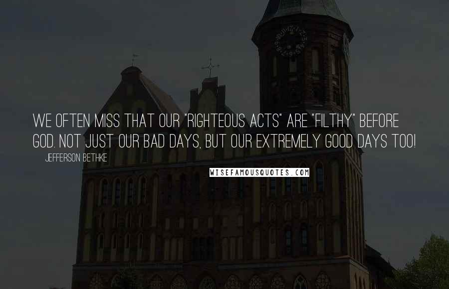 Jefferson Bethke Quotes: We often miss that our "righteous acts" are "filthy" before God. Not just our bad days, but our extremely good days too!