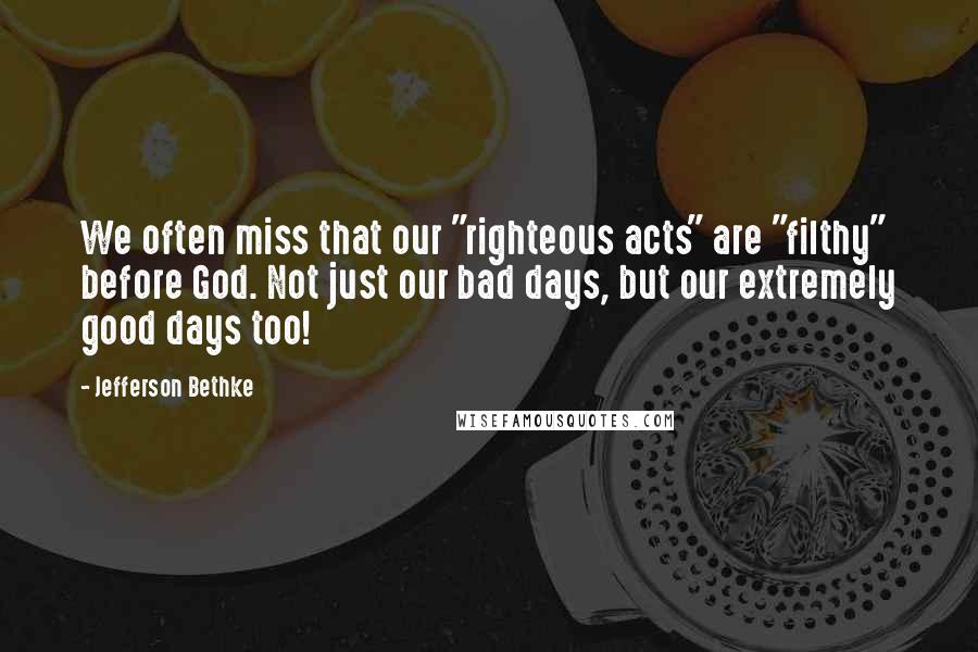 Jefferson Bethke Quotes: We often miss that our "righteous acts" are "filthy" before God. Not just our bad days, but our extremely good days too!