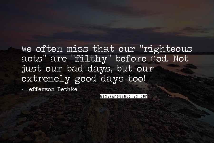 Jefferson Bethke Quotes: We often miss that our "righteous acts" are "filthy" before God. Not just our bad days, but our extremely good days too!