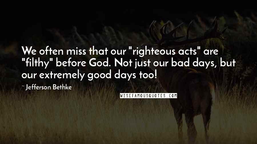 Jefferson Bethke Quotes: We often miss that our "righteous acts" are "filthy" before God. Not just our bad days, but our extremely good days too!