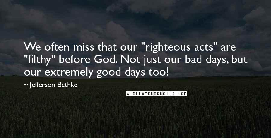 Jefferson Bethke Quotes: We often miss that our "righteous acts" are "filthy" before God. Not just our bad days, but our extremely good days too!